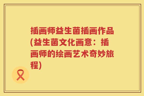 插画师益生菌插画作品(益生菌文化画意:插画师的绘画艺术奇妙旅程) 插画师益生菌插画作品(益生菌文化画意:插画师的绘画艺术奇妙旅程)