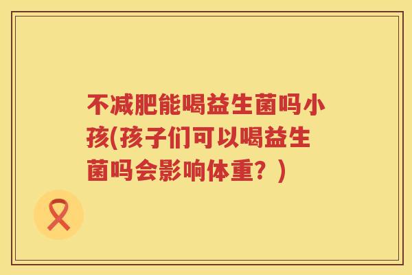 不能喝益生菌吗小孩(孩子们可以喝益生菌吗会影响体重?) 不能喝益生菌吗小孩(孩子们可以喝益生菌吗会影响体重?)