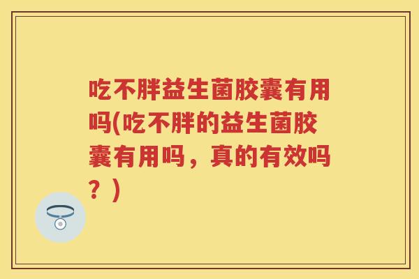 吃不胖益生菌胶囊有用吗(吃不胖的益生菌胶囊有用吗,真的有效吗?) 吃不胖益生菌胶囊有用吗(吃不胖的益生菌胶囊有用吗,真的有效吗?)