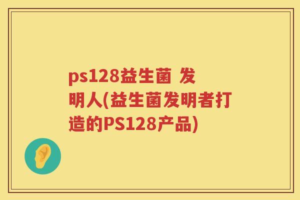ps128益生菌 发明人(益生菌发明者打造的PS128产品)