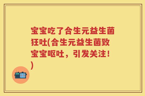 宝宝吃了合生元益生菌狂吐(合生元益生菌致宝宝,引发关注!) 宝宝吃了合生元益生菌狂吐(合生元益生菌致宝宝,引发关注!)