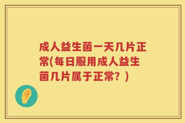 成人益生菌一天几片正常(每日服用成人益生菌几片属于正常？)