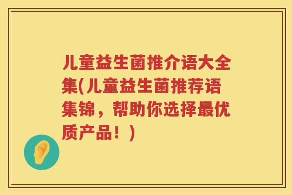 儿童益生菌推介语大全集(儿童益生菌推荐语集锦，帮助你选择优质产品！)
