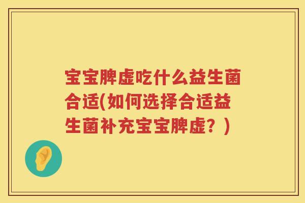 宝宝脾虚吃什么益生菌合适(如何选择合适益生菌补充宝宝脾虚?) 宝宝脾虚吃什么益生菌合适(如何选择合适益生菌补充宝宝脾虚?)