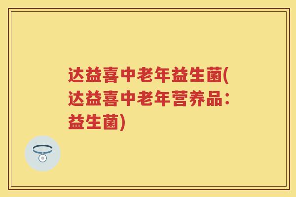 达益喜中老年益生菌(达益喜中老年营养品:益生菌) 达益喜中老年益生菌(达益喜中老年营养品:益生菌)