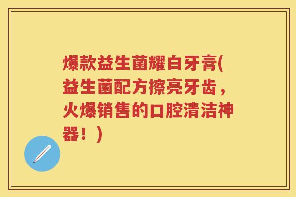 爆款益生菌耀白牙膏(益生菌配方擦亮牙齿，火爆销售的口腔清洁神器！)