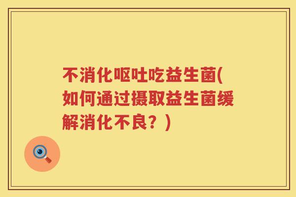 不消化吃益生菌(如何通过摄取益生菌缓解?) 不消化吃益生菌(如何通过摄取益生菌缓解?)