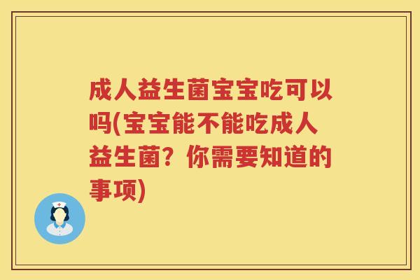 成人益生菌宝宝吃可以吗(宝宝能不能吃成人益生菌?你需要知道的事项) 成人益生菌宝宝吃可以吗(宝宝能不能吃成人益生菌?你需要知道的事项)
