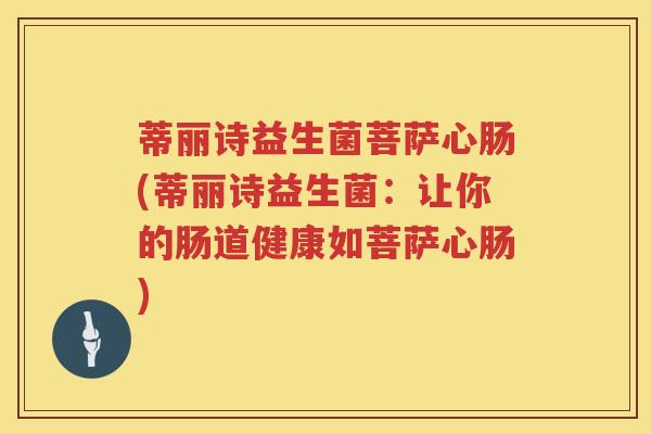 蒂丽诗益生菌菩萨心肠(蒂丽诗益生菌:让你的肠道健康如菩萨心肠) 蒂丽诗益生菌菩萨心肠(蒂丽诗益生菌:让你的肠道健康如菩萨心肠)