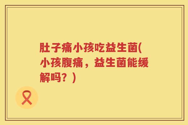 肚子痛小孩吃益生菌(小孩,益生菌能缓解吗?) 肚子痛小孩吃益生菌(小孩,益生菌能缓解吗?)