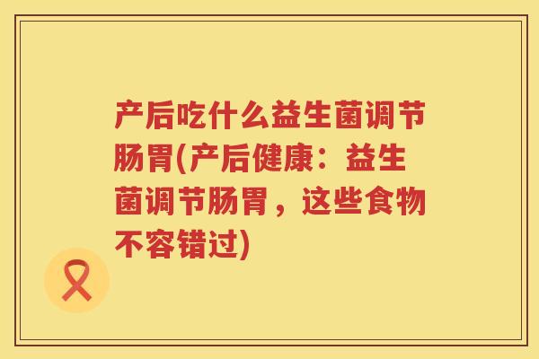 产后吃什么益生菌调节肠胃(产后健康：益生菌调节肠胃，这些食物不容错过)