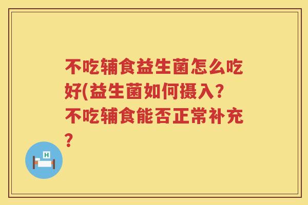 不吃辅食益生菌怎么吃好(益生菌如何摄入?不吃辅食能否正常补充? 不吃辅食益生菌怎么吃好(益生菌如何摄入?不吃辅食能否正常补充?