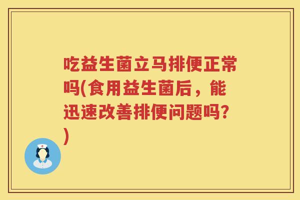 吃益生菌立马排便正常吗(食用益生菌后,能迅速改善排便问题吗?) 吃益生菌立马排便正常吗(食用益生菌后,能迅速改善排便问题吗?)