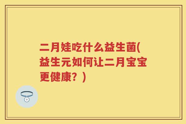 二月娃吃什么益生菌(益生元如何让二月宝宝更健康?) 二月娃吃什么益生菌(益生元如何让二月宝宝更健康?)