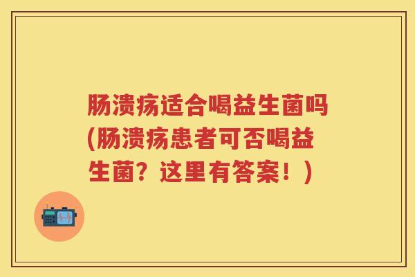 肠溃疡适合喝益生菌吗(肠溃疡患者可否喝益生菌?这里有答案!) 肠溃疡适合喝益生菌吗(肠溃疡患者可否喝益生菌?这里有答案!)