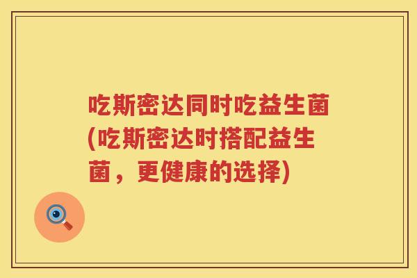 吃斯密达同时吃益生菌(吃斯密达时搭配益生菌,更健康的选择) 吃斯密达同时吃益生菌(吃斯密达时搭配益生菌,更健康的选择)