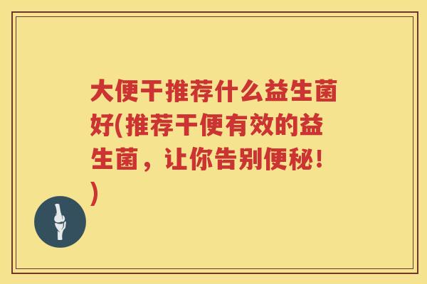 大便干推荐什么益生菌好(推荐干便有效的益生菌,让你告别!) 大便干推荐什么益生菌好(推荐干便有效的益生菌,让你告别!)