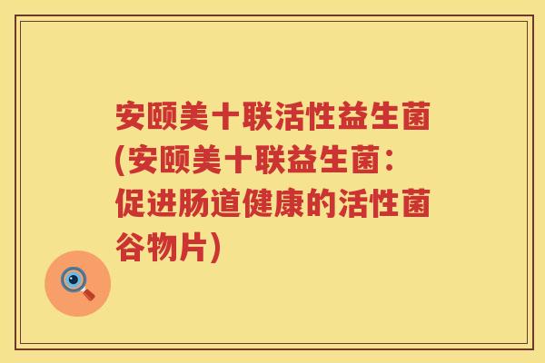 安颐美十联活性益生菌(安颐美十联益生菌:促进肠道健康的活性菌谷物片) 安颐美十联活性益生菌(安颐美十联益生菌:促进肠道健康的活性菌谷物片)