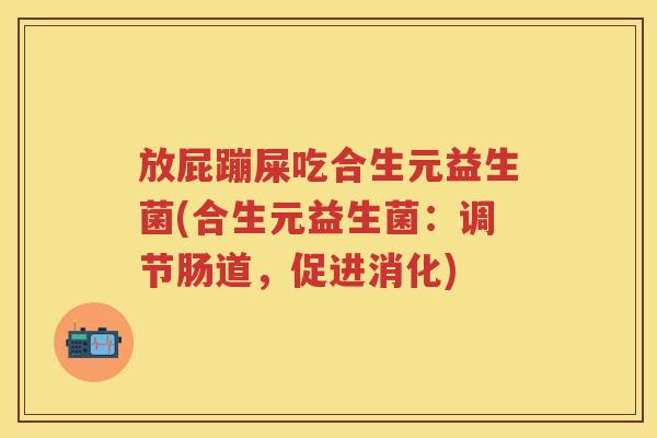 放屁蹦屎吃合生元益生菌(合生元益生菌：调节肠道，促进消化)
