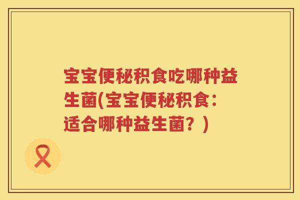 宝宝积食吃哪种益生菌(宝宝积食:适合哪种益生菌?) 宝宝积食吃哪种益生菌(宝宝积食:适合哪种益生菌?)