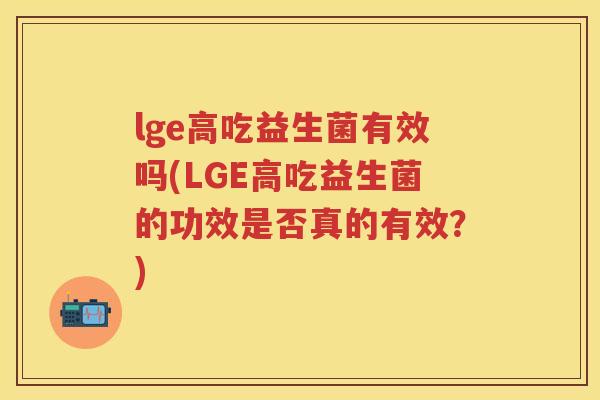 lge高吃益生菌有效吗(LGE高吃益生菌的功效是否真的有效？)