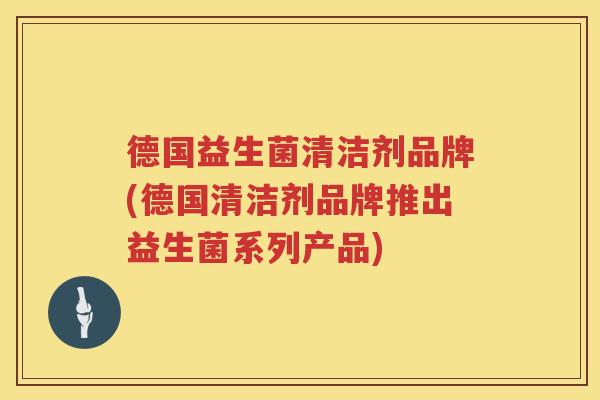 德国益生菌清洁剂品牌(德国清洁剂品牌推出益生菌系列产品) 德国益生菌清洁剂品牌(德国清洁剂品牌推出益生菌系列产品)
