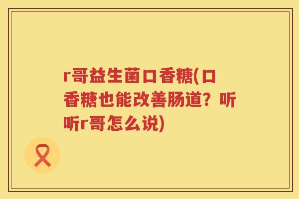 r哥益生菌口香糖(口香糖也能改善肠道?听听r哥怎么说) r哥益生菌口香糖(口香糖也能改善肠道?听听r哥怎么说)