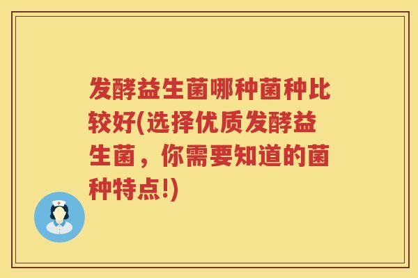 发酵益生菌哪种菌种比较好(选择优质发酵益生菌,你需要知道的菌种特点!) 发酵益生菌哪种菌种比较好(选择优质发酵益生菌,你需要知道的菌种特点!)