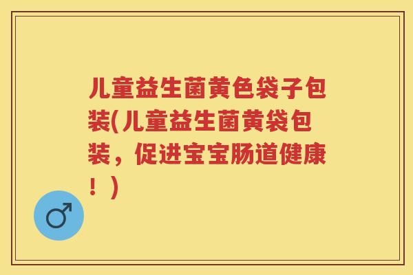 儿童益生菌黄色袋子包装(儿童益生菌黄袋包装,促进宝宝肠道健康!) 儿童益生菌黄色袋子包装(儿童益生菌黄袋包装,促进宝宝肠道健康!)