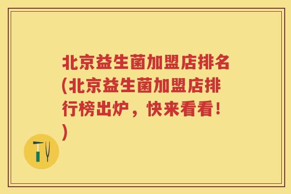 北京益生菌加盟店排名(北京益生菌加盟店排行榜出炉,快来看看!) 北京益生菌加盟店排名(北京益生菌加盟店排行榜出炉,快来看看!)