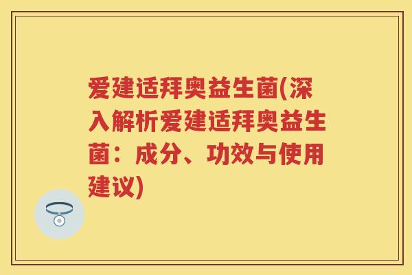 爱建适拜奥益生菌(深入解析爱建适拜奥益生菌:成分、功效与使用建议) 爱建适拜奥益生菌(深入解析爱建适拜奥益生菌:成分、功效与使用建议)