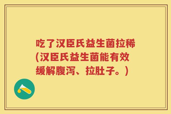 吃了汉臣氏益生菌拉稀(汉臣氏益生菌能有效缓解、拉肚子。) 吃了汉臣氏益生菌拉稀(汉臣氏益生菌能有效缓解、拉肚子。)