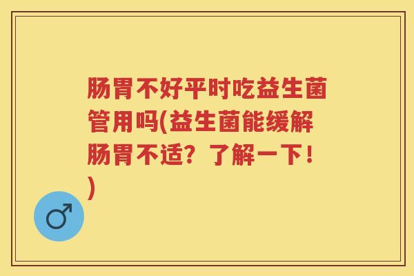 肠胃不好平时吃益生菌管用吗(益生菌能缓解肠胃不适?了解一下!) 肠胃不好平时吃益生菌管用吗(益生菌能缓解肠胃不适?了解一下!)