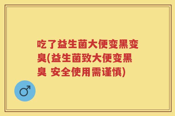 吃了益生菌大便变黑变臭(益生菌致大便变黑臭 安全使用需谨慎) 吃了益生菌大便变黑变臭(益生菌致大便变黑臭 安全使用需谨慎)