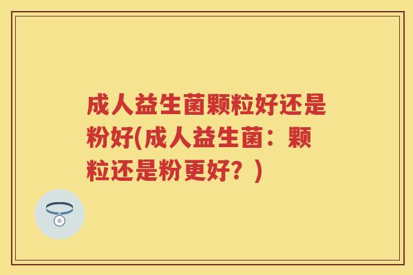 成人益生菌颗粒好还是粉好(成人益生菌:颗粒还是粉更好?) 成人益生菌颗粒好还是粉好(成人益生菌:颗粒还是粉更好?)