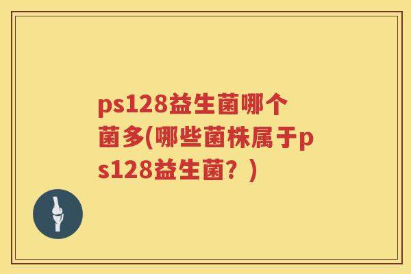 ps128益生菌哪个菌多(哪些菌株属于ps128益生菌？)