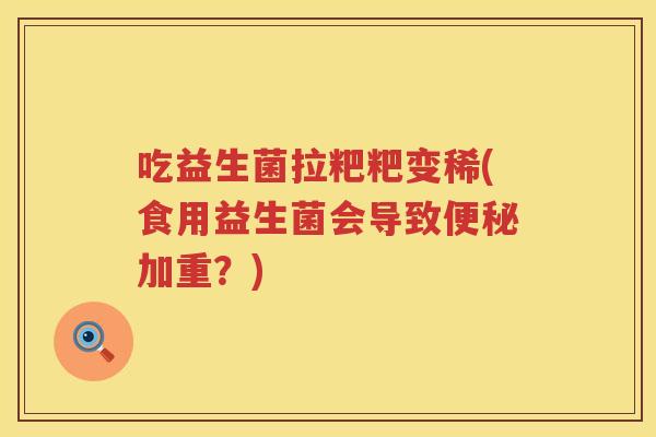 吃益生菌拉粑粑变稀(食用益生菌会导致加重?) 吃益生菌拉粑粑变稀(食用益生菌会导致加重?)