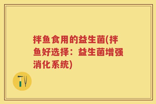 拌鱼食用的益生菌(拌鱼好选择:益生菌增强消化系统) 拌鱼食用的益生菌(拌鱼好选择:益生菌增强消化系统)
