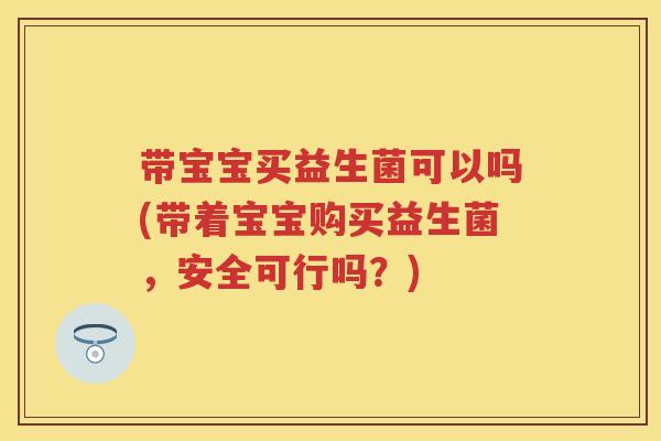 带宝宝买益生菌可以吗(带着宝宝购买益生菌,安全可行吗?) 带宝宝买益生菌可以吗(带着宝宝购买益生菌,安全可行吗?)