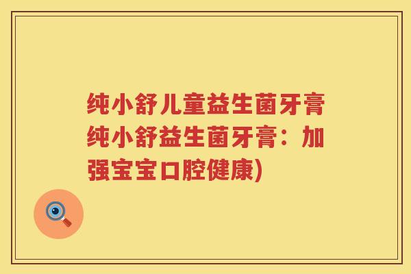 纯小舒儿童益生菌牙膏纯小舒益生菌牙膏:加强宝宝口腔健康) 纯小舒儿童益生菌牙膏纯小舒益生菌牙膏:加强宝宝口腔健康)