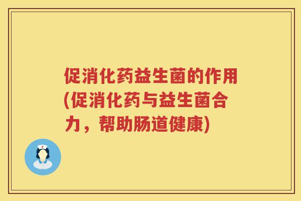 促消化药益生菌的作用(促消化药与益生菌合力，帮助肠道健康)