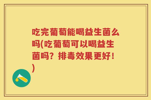 吃完葡萄能喝益生菌么吗(吃葡萄可以喝益生菌吗?效果更好!) 吃完葡萄能喝益生菌么吗(吃葡萄可以喝益生菌吗?效果更好!)