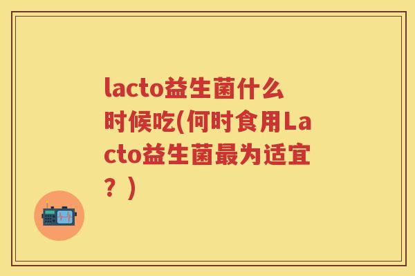 lacto益生菌什么时候吃(何时食用Lacto益生菌为适宜?) lacto益生菌什么时候吃(何时食用Lacto益生菌为适宜?)