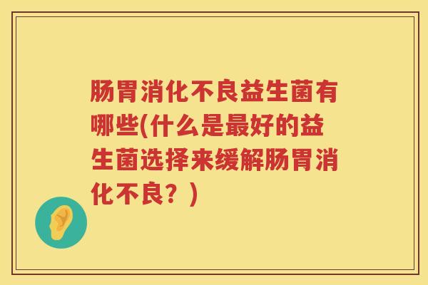肠胃益生菌有哪些(什么是好的益生菌选择来缓解肠胃?) 肠胃益生菌有哪些(什么是好的益生菌选择来缓解肠胃?)