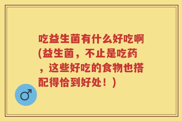 吃益生菌有什么好吃啊(益生菌，不止是吃药，这些好吃的食物也搭配得恰到好处！)