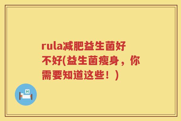 rula益生菌好不好(益生菌瘦身，你需要知道这些！)
