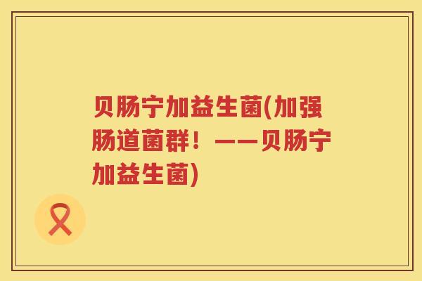 贝肠宁加益生菌(加强肠道菌群!——贝肠宁加益生菌) 贝肠宁加益生菌(加强肠道菌群!——贝肠宁加益生菌)
