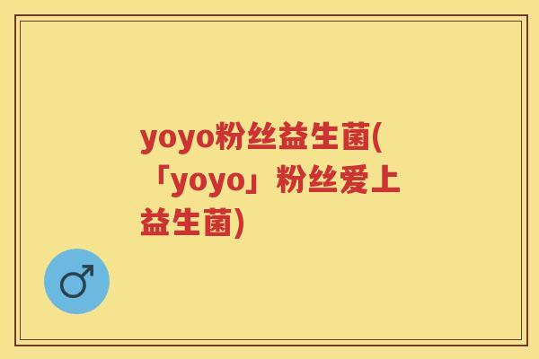 yoyo粉丝益生菌(「yoyo」粉丝爱上益生菌) yoyo粉丝益生菌(「yoyo」粉丝爱上益生菌)