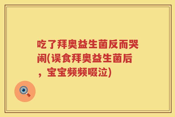 吃了拜奥益生菌反而哭闹(误食拜奥益生菌后,宝宝频频啜泣) 吃了拜奥益生菌反而哭闹(误食拜奥益生菌后,宝宝频频啜泣)