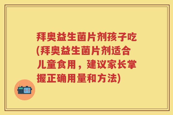 拜奥益生菌片剂孩子吃(拜奥益生菌片剂适合儿童食用,建议家长掌握正确用量和方法) 拜奥益生菌片剂孩子吃(拜奥益生菌片剂适合儿童食用,建议家长掌握正确用量和方法)